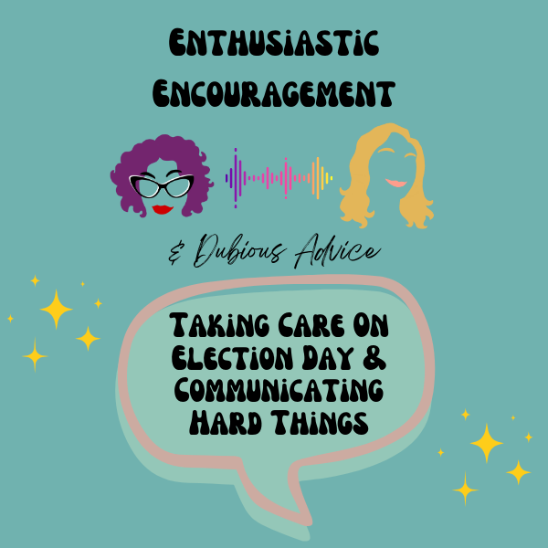 Episode artwork for Enthusiastic Encouragement and Dubious Advice Podcast for the Episode titled "Taking Care On Election Day & Communicating Hard Things”