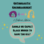 Episode artwork for Enthusiastic Encouragement and Dubious Advice Podcast for the Episode titled "Should We Expect Black Women to Save the U.S.?”