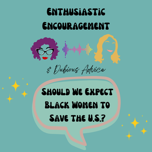 Episode artwork for Enthusiastic Encouragement and Dubious Advice Podcast for the Episode titled "Should We Expect Black Women to Save the U.S.?”