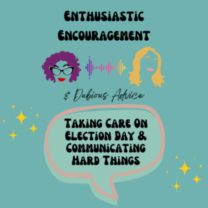 Episode artwork for Enthusiastic Encouragement and Dubious Advice Podcast for the Episode titled "Taking Care On Election Day & Communicating Hard Things”