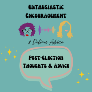 Episode artwork for Enthusiastic Encouragement and Dubious Advice Podcast for the episode titled "Post-Election Thoughts & Advice”