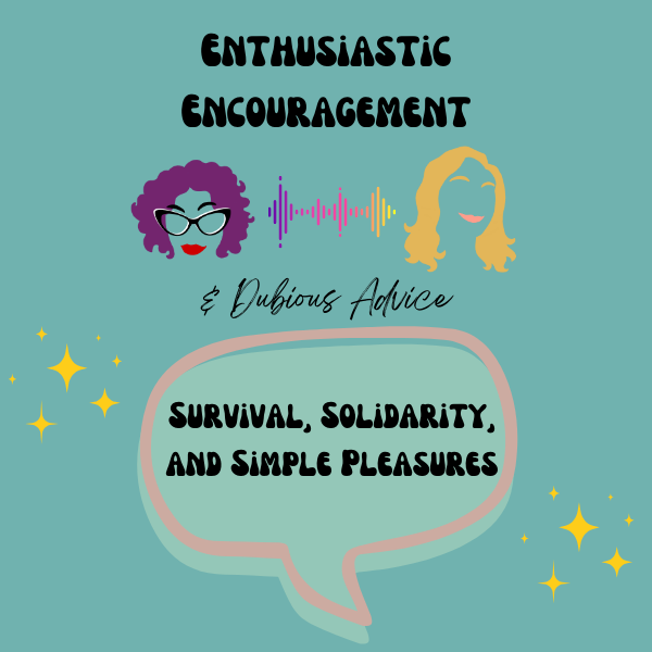 Episode artwork for Enthusiastic Encouragement and Dubious Advice Podcast for the episode titled "Survival, Solidarity, and Simple Pleasures”